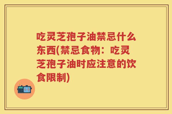 吃灵芝孢子油禁忌什么东西(禁忌食物：吃灵芝孢子油时应注意的饮食限制)