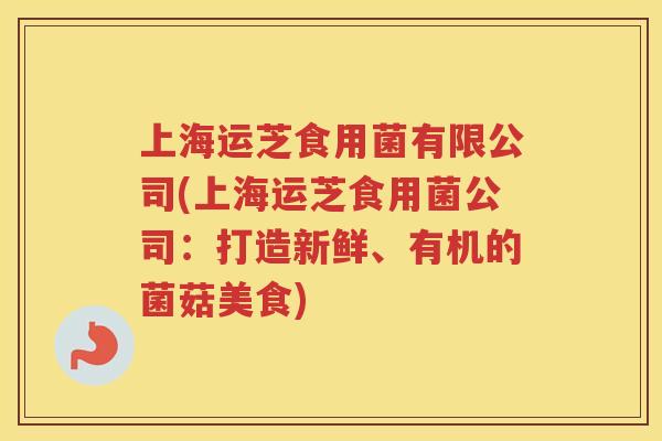 上海运芝食用菌有限公司(上海运芝食用菌公司：打造新鲜、有机的菌菇美食)