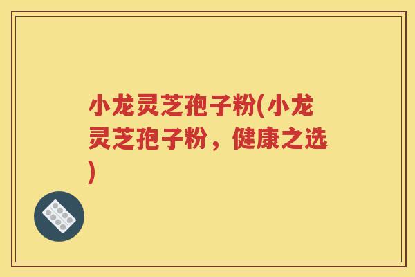 小龙灵芝孢子粉(小龙灵芝孢子粉，健康之选)
