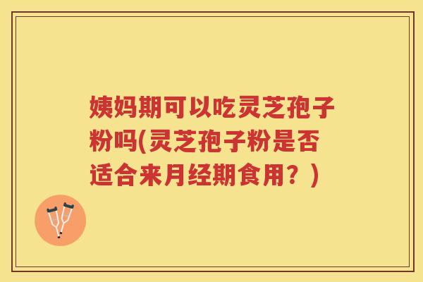姨妈期可以吃灵芝孢子粉吗(灵芝孢子粉是否适合来月经期食用？)
