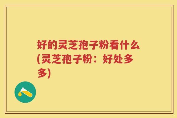 好的灵芝孢子粉看什么(灵芝孢子粉：好处多多)