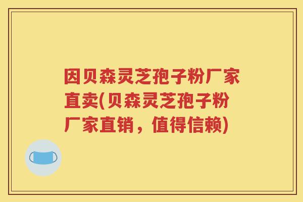 因贝森灵芝孢子粉厂家直卖(贝森灵芝孢子粉厂家直销，值得信赖)
