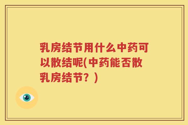 乳房结节用什么中药可以散结呢(中药能否散乳房结节？)