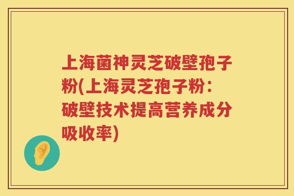 上海菌神灵芝破壁孢子粉(上海灵芝孢子粉：破壁技术提高营养成分吸收率)