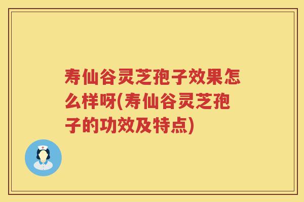 寿仙谷灵芝孢子效果怎么样呀(寿仙谷灵芝孢子的功效及特点)