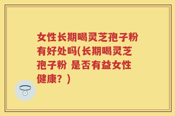 女性长期喝灵芝孢子粉有好处吗(长期喝灵芝孢子粉 是否有益女性健康?) 女性长期喝灵芝孢子粉有好处吗(长期喝灵芝孢子粉 是否有益女性健康?)