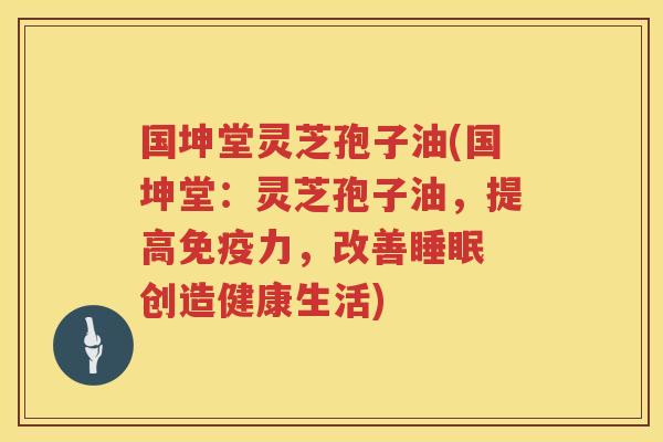 国坤堂灵芝孢子油(国坤堂：灵芝孢子油，提高免疫力，改善睡眠 创造健康生活)