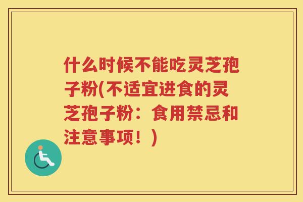 什么时候不能吃灵芝孢子粉(不适宜进食的灵芝孢子粉:食用禁忌和注意事项!)