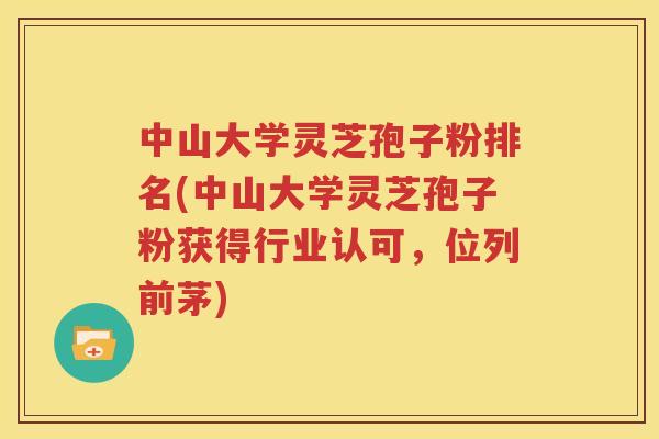 中山大学灵芝孢子粉排名(中山大学灵芝孢子粉获得行业认可，位列前茅)