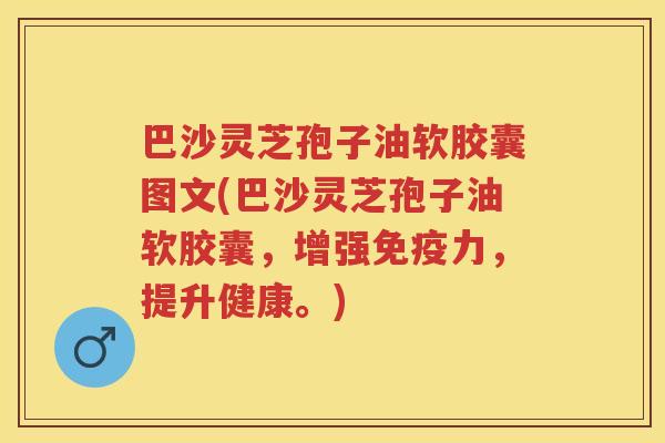 巴沙灵芝孢子油软胶囊图文(巴沙灵芝孢子油软胶囊，增强免疫力，提升健康。)