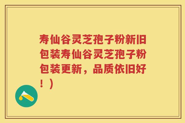寿仙谷灵芝孢子粉新旧包装寿仙谷灵芝孢子粉包装更新，品质依旧好！)