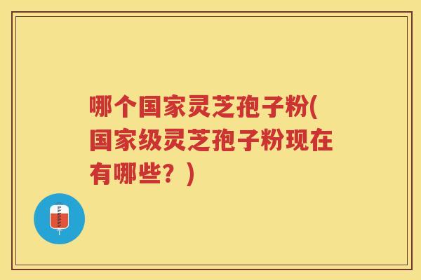 哪个国家灵芝孢子粉(国家级灵芝孢子粉现在有哪些？)