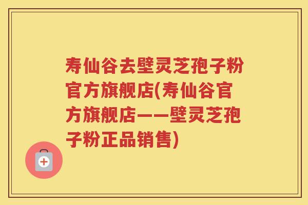 寿仙谷去壁灵芝孢子粉官方旗舰店(寿仙谷官方旗舰店——壁灵芝孢子粉正品销售) 寿仙谷去壁灵芝孢子粉官方旗舰店(寿仙谷官方旗舰店——壁灵芝孢子粉正品销售)