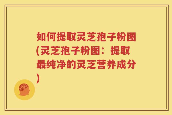 如何提取灵芝孢子粉图(灵芝孢子粉图:提取纯净的灵芝营养成分) 如何提取灵芝孢子粉图(灵芝孢子粉图:提取纯净的灵芝营养成分)