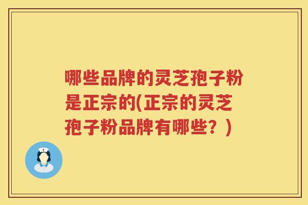 哪些品牌的灵芝孢子粉是正宗的(正宗的灵芝孢子粉品牌有哪些？)