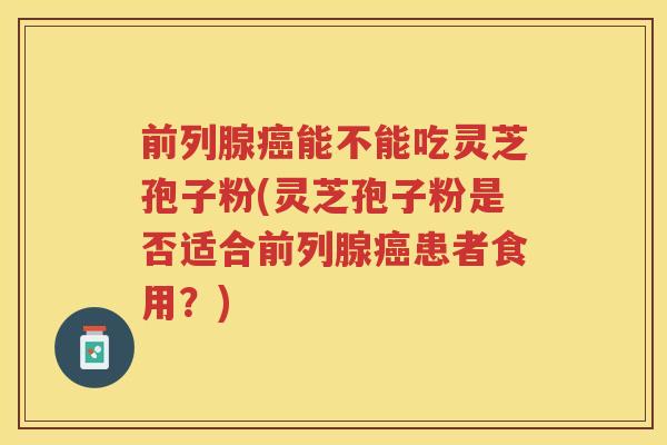 前列腺癌能不能吃灵芝孢子粉(灵芝孢子粉是否适合前列腺癌患者食用？)