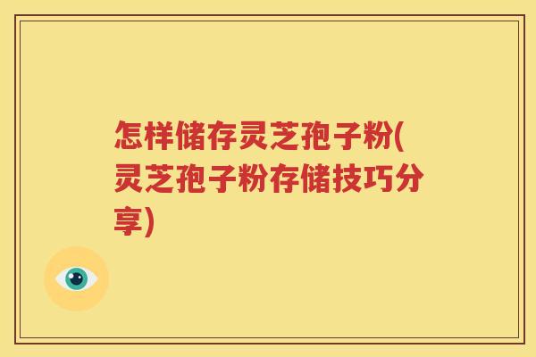 怎样储存灵芝孢子粉(灵芝孢子粉存储技巧分享)