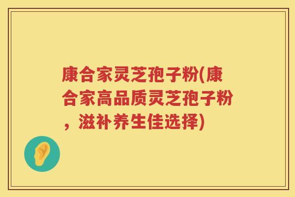 康合家灵芝孢子粉(康合家高品质灵芝孢子粉，滋补养生佳选择)