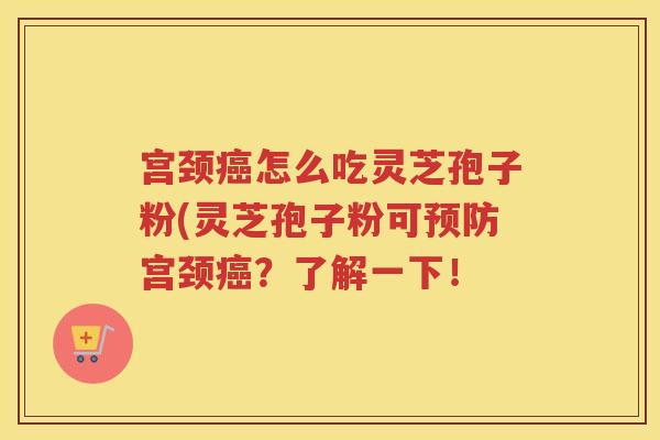 宫颈癌怎么吃灵芝孢子粉(灵芝孢子粉可预防宫颈癌？了解一下！