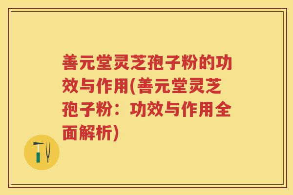 善元堂灵芝孢子粉的功效与作用(善元堂灵芝孢子粉：功效与作用全面解析)