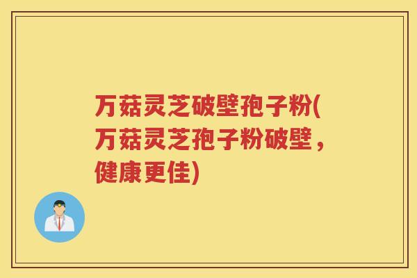 万菇灵芝破壁孢子粉(万菇灵芝孢子粉破壁，健康更佳)