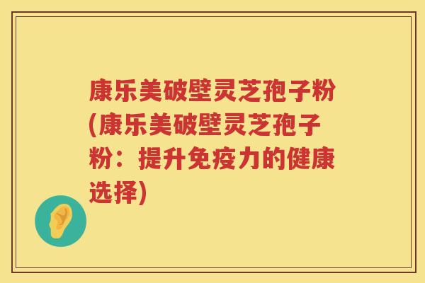 康乐美破壁灵芝孢子粉(康乐美破壁灵芝孢子粉：提升免疫力的健康选择)