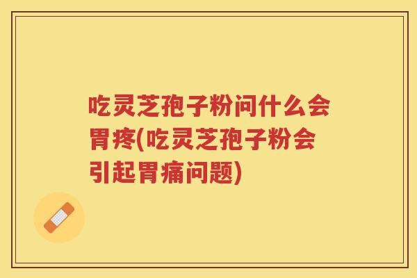 吃灵芝孢子粉问什么会胃疼(吃灵芝孢子粉会引起胃痛问题)