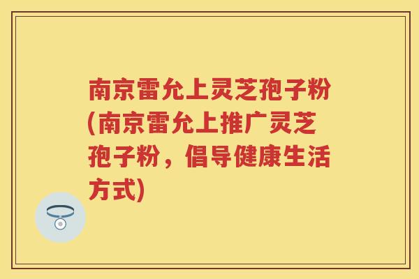 南京雷允上灵芝孢子粉(南京雷允上推广灵芝孢子粉，倡导健康生活方式)