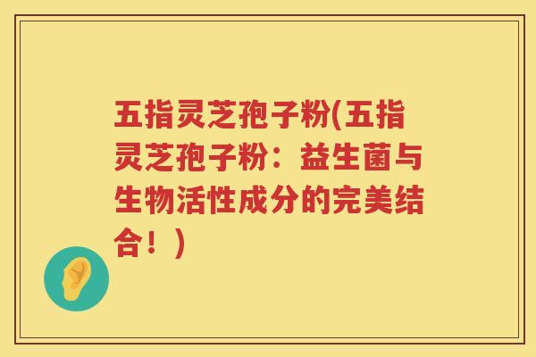 五指灵芝孢子粉(五指灵芝孢子粉:益生菌与生物活性成分的完美结合!) 五指灵芝孢子粉(五指灵芝孢子粉:益生菌与生物活性成分的完美结合!)