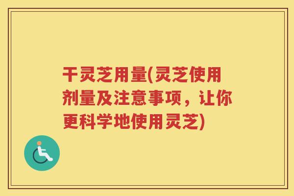 干灵芝用量(灵芝使用剂量及注意事项，让你更科学地使用灵芝)
