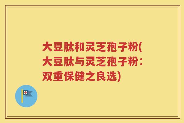 大豆肽和灵芝孢子粉(大豆肽与灵芝孢子粉：双重保健之良选)