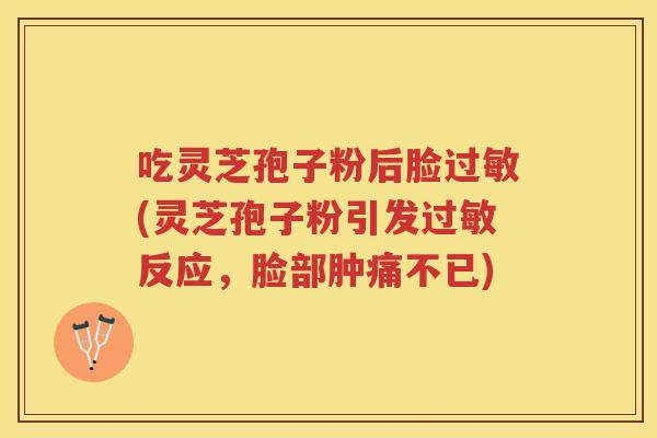吃灵芝孢子粉后脸过敏(灵芝孢子粉引发过敏反应，脸部肿痛不已)
