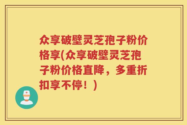众享破壁灵芝孢子粉价格享(众享破壁灵芝孢子粉价格直降，多重折扣享不停！)