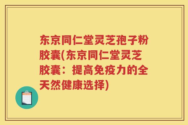 东京同仁堂灵芝孢子粉胶囊(东京同仁堂灵芝胶囊：提高免疫力的全天然健康选择)