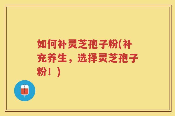 如何补灵芝孢子粉(补充养生，选择灵芝孢子粉！)