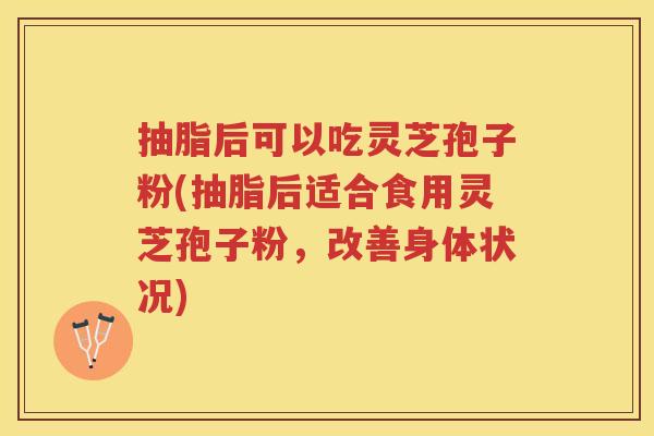 抽脂后可以吃灵芝孢子粉(抽脂后适合食用灵芝孢子粉，改善身体状况)
