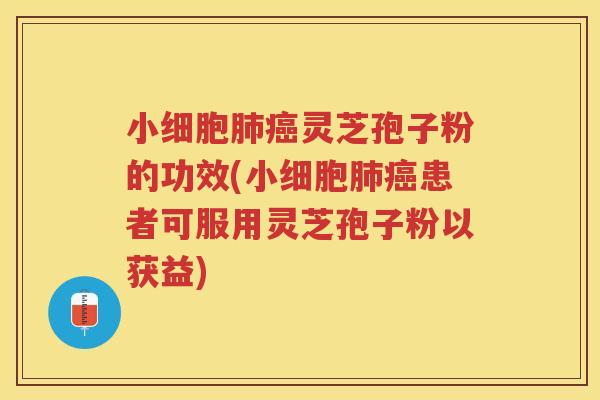 小细胞肺癌灵芝孢子粉的功效(小细胞肺癌患者可服用灵芝孢子粉以获益)