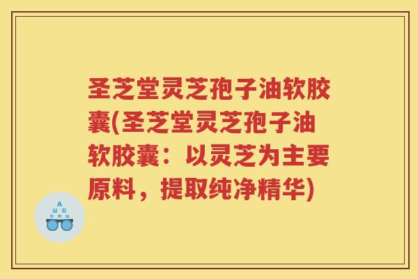 圣芝堂灵芝孢子油软胶囊(圣芝堂灵芝孢子油软胶囊：以灵芝为主要原料，提取纯净精华)