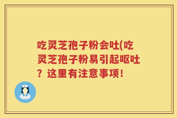 吃灵芝孢子粉会吐(吃灵芝孢子粉易引起呕吐？这里有注意事项！