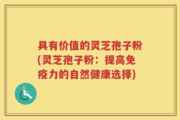 具有价值的灵芝孢子粉(灵芝孢子粉：提高免疫力的自然健康选择)