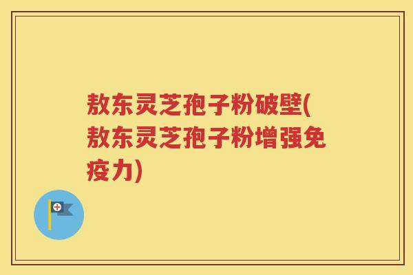 敖东灵芝孢子粉破壁(敖东灵芝孢子粉增强免疫力) 敖东灵芝孢子粉破壁(敖东灵芝孢子粉增强免疫力)
