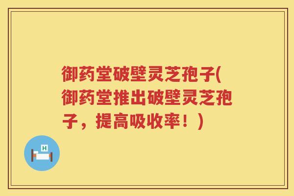 御药堂破壁灵芝孢子(御药堂推出破壁灵芝孢子，提高吸收率！)