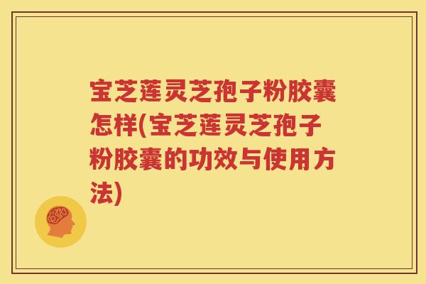 宝芝莲灵芝孢子粉胶囊怎样(宝芝莲灵芝孢子粉胶囊的功效与使用方法)