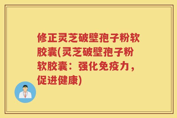 修正灵芝破壁孢子粉软胶囊(灵芝破壁孢子粉软胶囊：强化免疫力，促进健康)