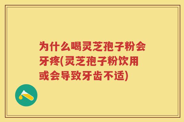为什么喝灵芝孢子粉会牙疼(灵芝孢子粉饮用或会导致牙齿不适)