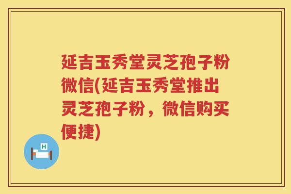 延吉玉秀堂灵芝孢子粉微信(延吉玉秀堂推出灵芝孢子粉，微信购买便捷)