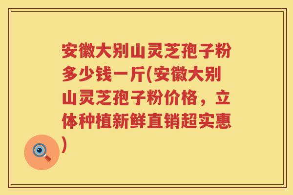 安徽大别山灵芝孢子粉多少钱一斤(安徽大别山灵芝孢子粉价格，立体种植新鲜直销超实惠)