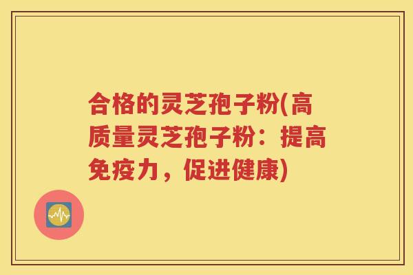 合格的灵芝孢子粉(高质量灵芝孢子粉：提高免疫力，促进健康)