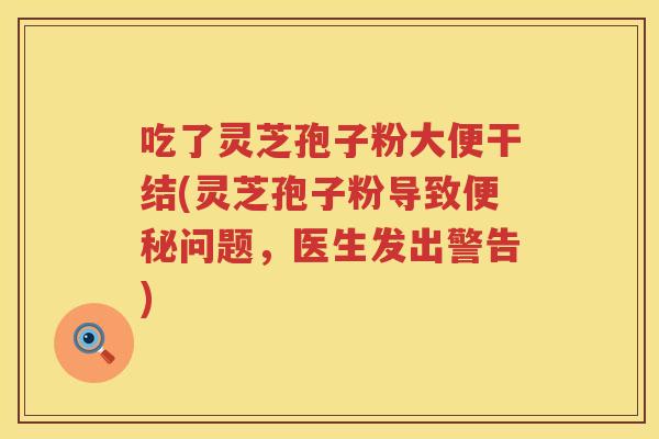 吃了灵芝孢子粉大便干结(灵芝孢子粉导致便秘问题，医生发出警告)