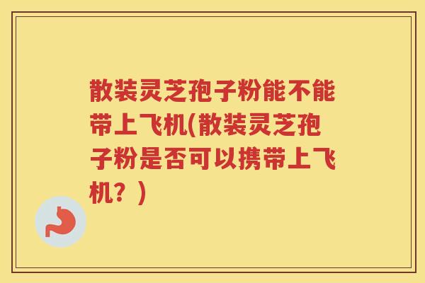 散装灵芝孢子粉能不能带上飞机(散装灵芝孢子粉是否可以携带上飞机？)